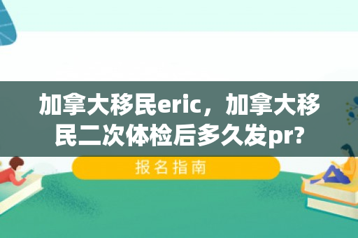 加拿大移民eric，加拿大移民二次体检后多久发pr?