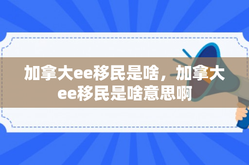 加拿大ee移民是啥，加拿大ee移民是啥意思啊