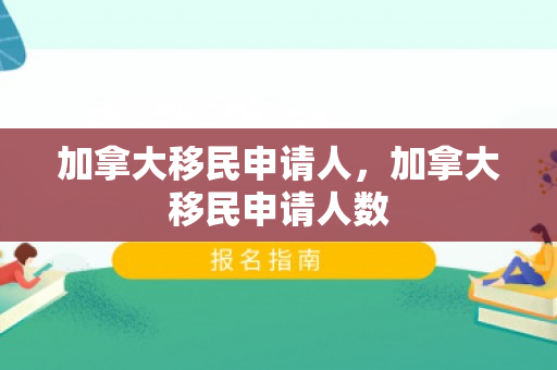 加拿大移民申请人，加拿大移民申请人数