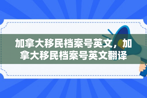 加拿大移民档案号英文，加拿大移民档案号英文翻译