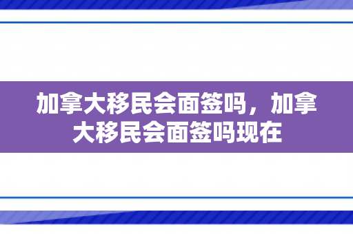 加拿大移民会面签吗，加拿大移民会面签吗现在