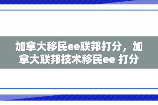 加拿大移民ee联邦打分，加拿大联邦技术移民ee 打分