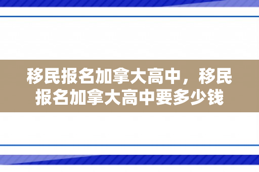 移民报名加拿大高中，移民报名加拿大高中要多少钱