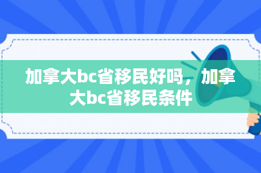 加拿大bc省移民好吗，加拿大bc省移民条件