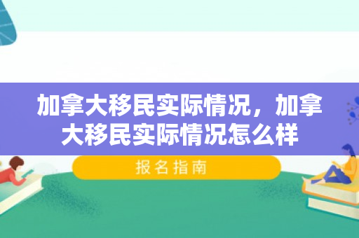 加拿大移民实际情况，加拿大移民实际情况怎么样