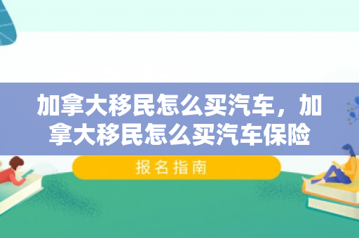 加拿大移民怎么买汽车，加拿大移民怎么买汽车保险