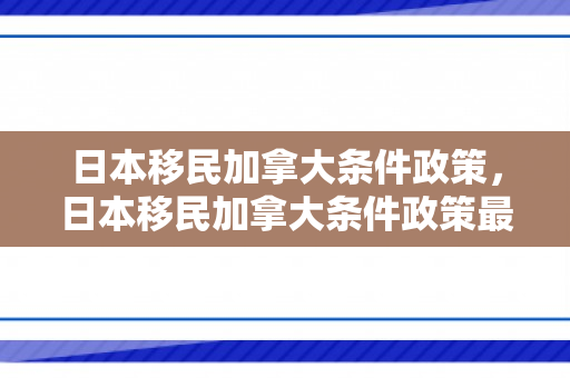 日本移民加拿大条件政策，日本移民加拿大条件政策最新