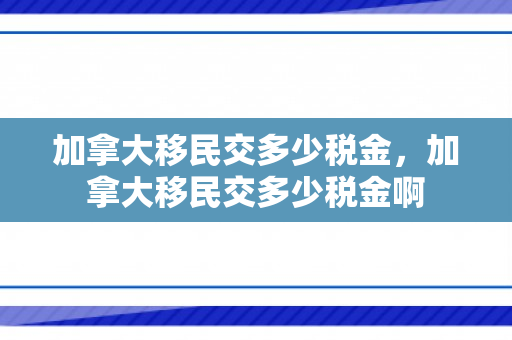 加拿大移民交多少税金，加拿大移民交多少税金啊