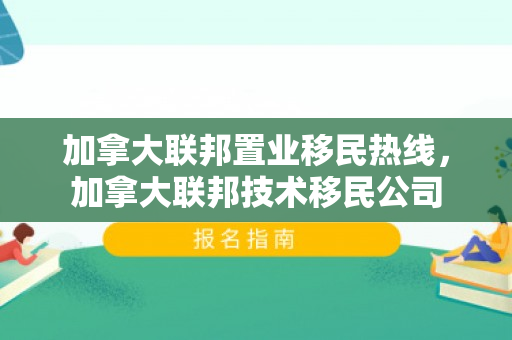 加拿大联邦置业移民热线，加拿大联邦技术移民公司