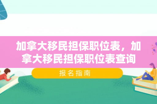 加拿大移民担保职位表，加拿大移民担保职位表查询