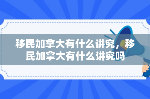 移民加拿大有什么讲究，移民加拿大有什么讲究吗