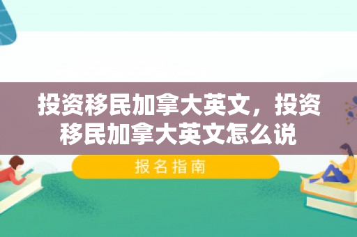 投资移民加拿大英文，投资移民加拿大英文怎么说