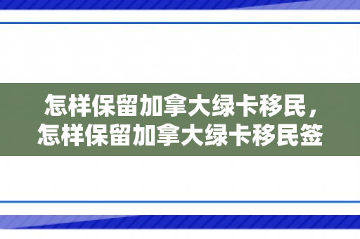 怎样保留加拿大绿卡移民，怎样保留加拿大绿卡移民签证