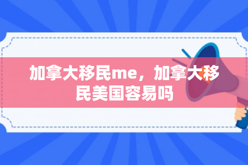 加拿大移民me，加拿大移民美国容易吗