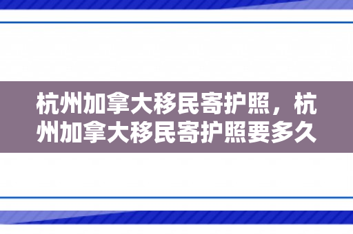 杭州加拿大移民寄护照，杭州加拿大移民寄护照要多久