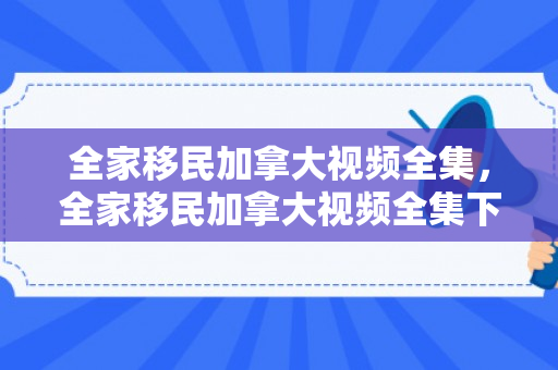全家移民加拿大视频全集，全家移民加拿大视频全集下载