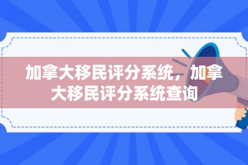 加拿大移民评分系统，加拿大移民评分系统查询