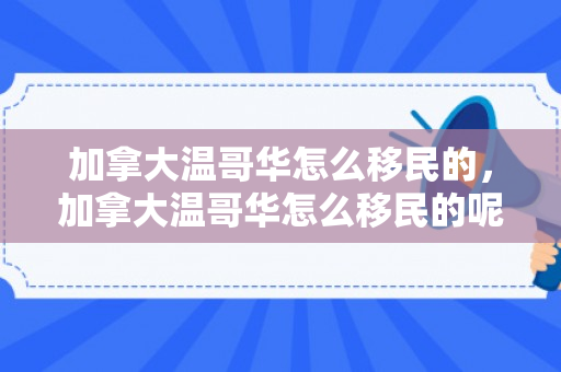 加拿大温哥华怎么移民的，加拿大温哥华怎么移民的呢