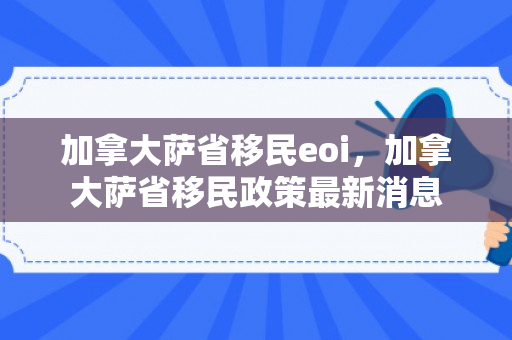 加拿大萨省移民eoi，加拿大萨省移民政策最新消息