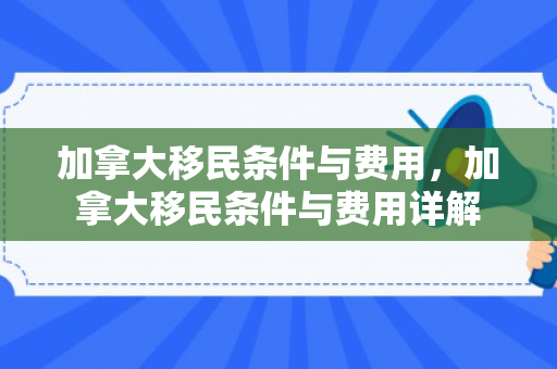 加拿大移民条件与费用，加拿大移民条件与费用详解