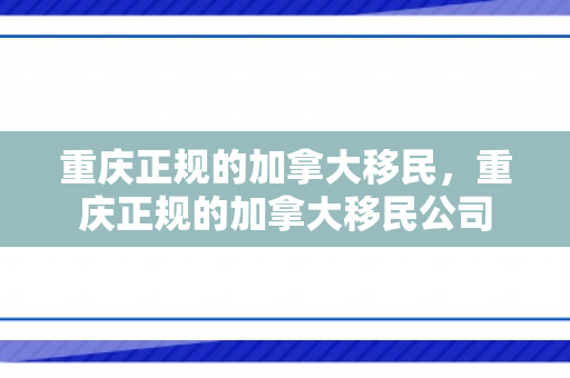 重庆正规的加拿大移民，重庆正规的加拿大移民公司