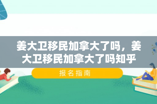 姜大卫移民加拿大了吗，姜大卫移民加拿大了吗知乎