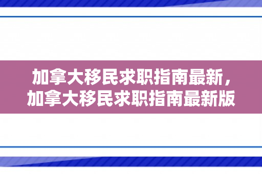 加拿大移民求职指南最新，加拿大移民求职指南最新版