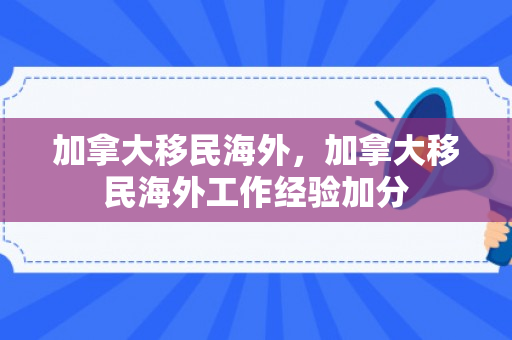加拿大移民海外，加拿大移民海外工作经验加分