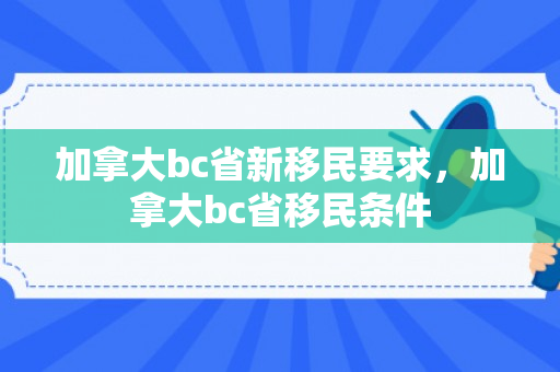 加拿大bc省新移民要求，加拿大bc省移民条件