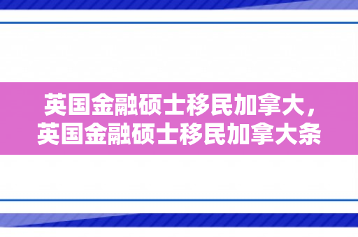 英国金融硕士移民加拿大，英国金融硕士移民加拿大条件