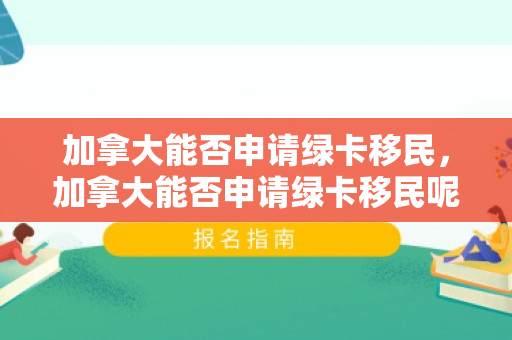 加拿大能否申请绿卡移民，加拿大能否申请绿卡移民呢