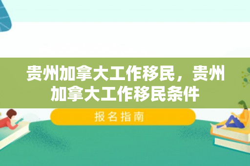贵州加拿大工作移民，贵州加拿大工作移民条件
