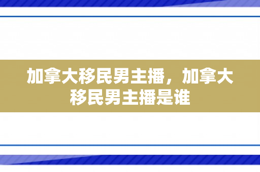 加拿大移民男主播，加拿大移民男主播是谁
