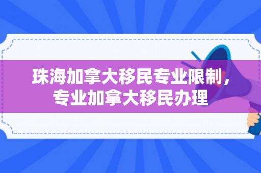 珠海加拿大移民专业限制，专业加拿大移民办理