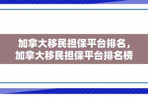 加拿大移民担保平台排名，加拿大移民担保平台排名榜