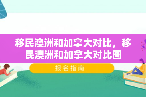 移民澳洲和加拿大对比，移民澳洲和加拿大对比图