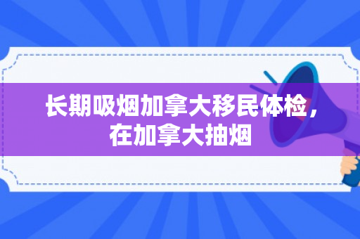 长期吸烟加拿大移民体检，在加拿大抽烟