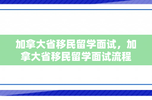 加拿大省移民留学面试，加拿大省移民留学面试流程