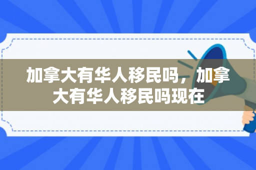 加拿大有华人移民吗，加拿大有华人移民吗现在