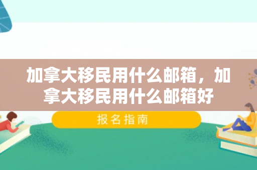加拿大移民用什么邮箱，加拿大移民用什么邮箱好