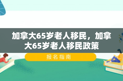 加拿大65岁老人移民，加拿大65岁老人移民政策