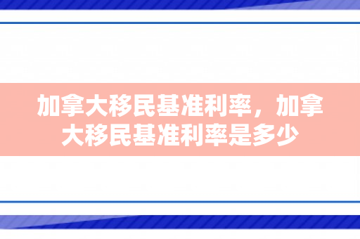 加拿大移民基准利率，加拿大移民基准利率是多少