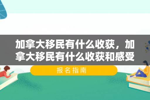 加拿大移民有什么收获，加拿大移民有什么收获和感受