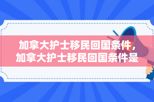 加拿大护士移民回国条件，加拿大护士移民回国条件是什么