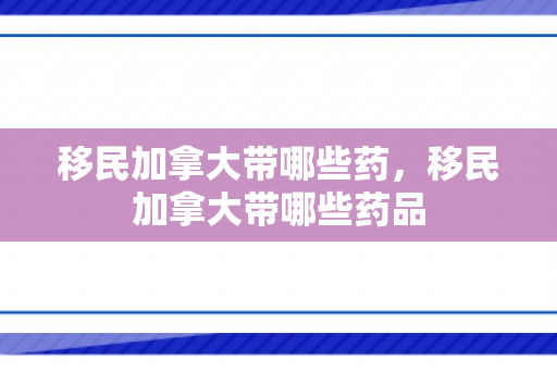 移民加拿大带哪些药，移民加拿大带哪些药品