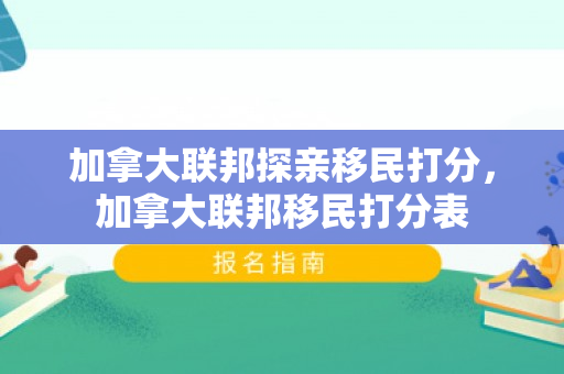 加拿大联邦探亲移民打分，加拿大联邦移民打分表