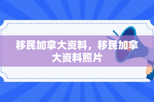 移民加拿大资料，移民加拿大资料照片