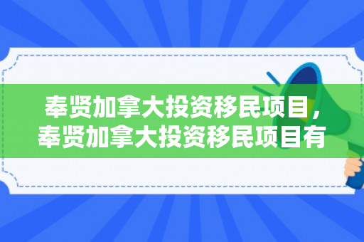奉贤加拿大投资移民项目，奉贤加拿大投资移民项目有哪些
