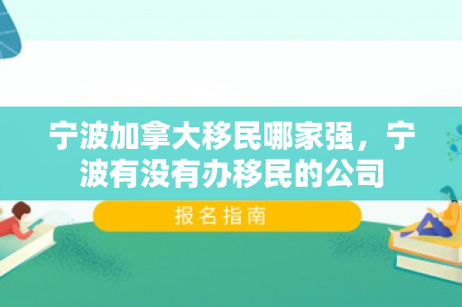 宁波加拿大移民哪家强，宁波有没有办移民的公司
