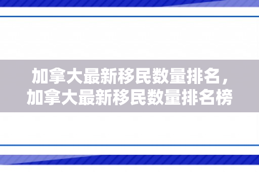 加拿大最新移民数量排名，加拿大最新移民数量排名榜